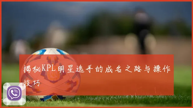 揭秘KPL明星选手的成名之路与操作技巧