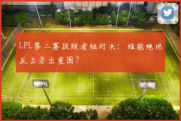 LPL第二赛段败者组对决:谁能绝地反击杀出重围?