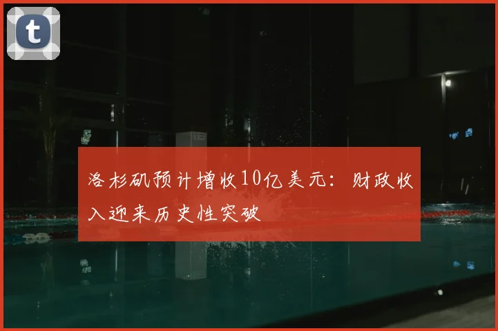 洛杉矶预计增收10亿美元:财政收入迎来历史性突破