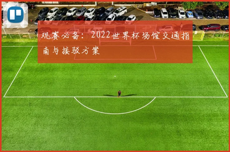 观赛必备：2022世界杯场馆交通指南与接驳方案