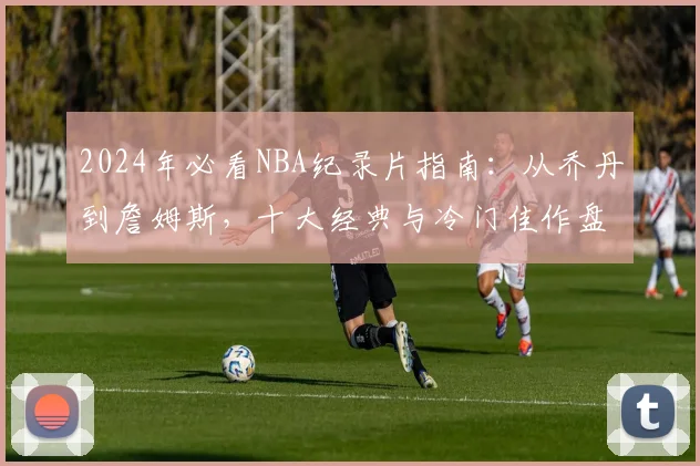 2024年必看NBA纪录片指南:从乔丹到詹姆斯,十大经典与冷门佳作盘点