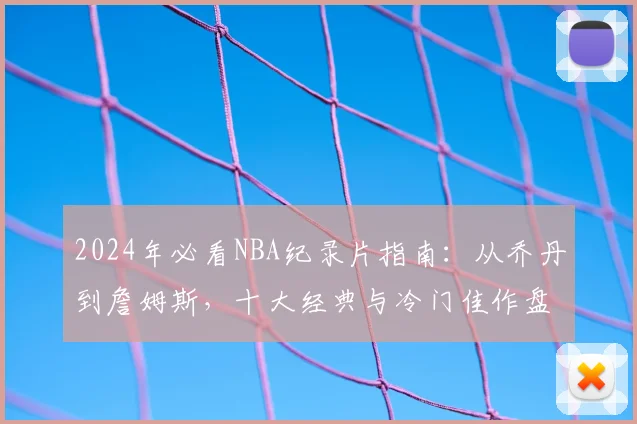 2024年必看NBA纪录片指南：从乔丹到詹姆斯，十大经典与冷门佳作盘点