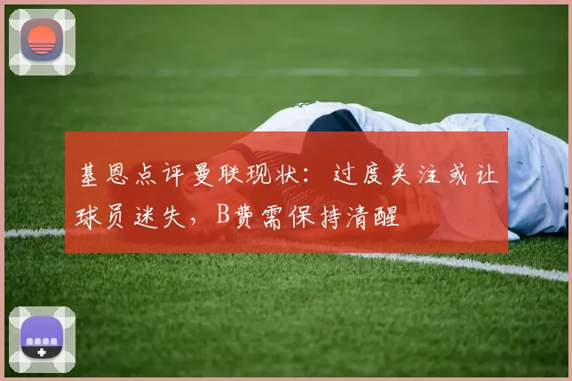 基恩点评曼联现状：过度关注或让球员迷失，B费需保持清醒