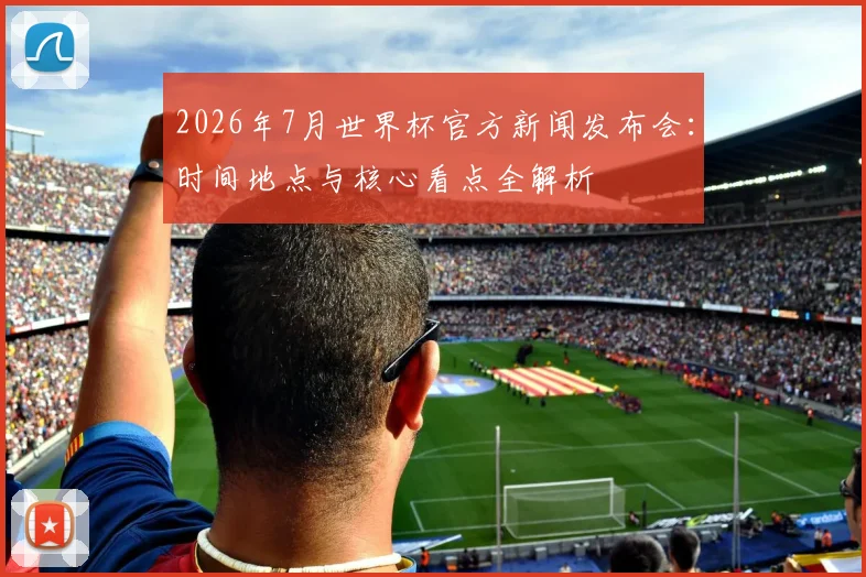 2026年7月世界杯官方新闻发布会：时间地点与核心看点全解析