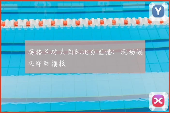 英格兰对美国队比分直播：现场战况即时播报