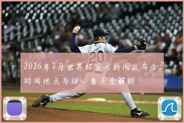 2026年7月世界杯官方新闻发布会：时间地点与核心看点全解析