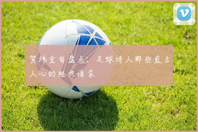 贺炜金句盘点:足球诗人那些直击人心的经典语录