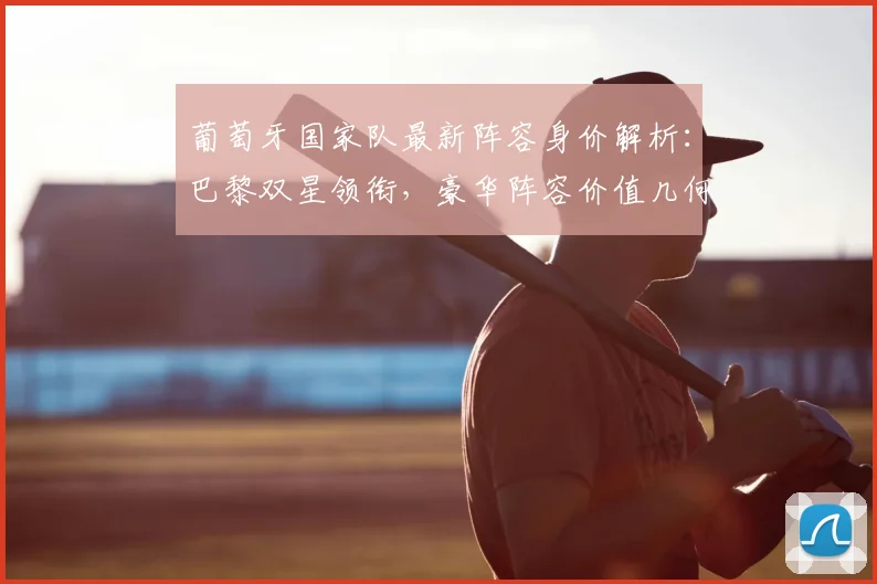 葡萄牙国家队最新阵容身价解析:巴黎双星领衔,豪华阵容价值几何?