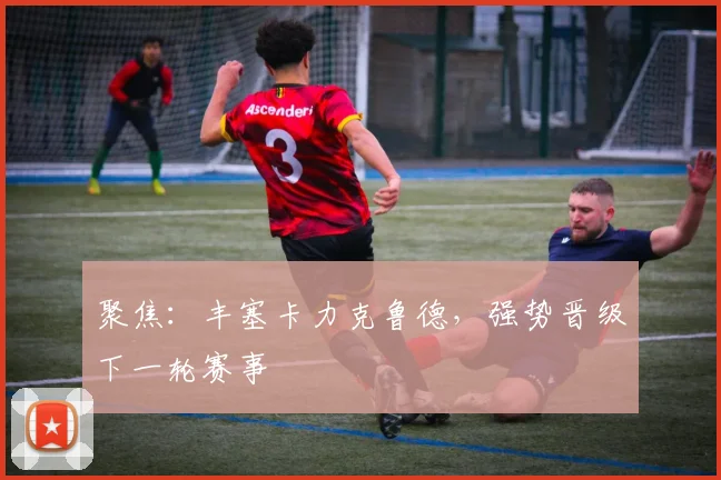 聚焦：丰塞卡力克鲁德，强势晋级下一轮赛事