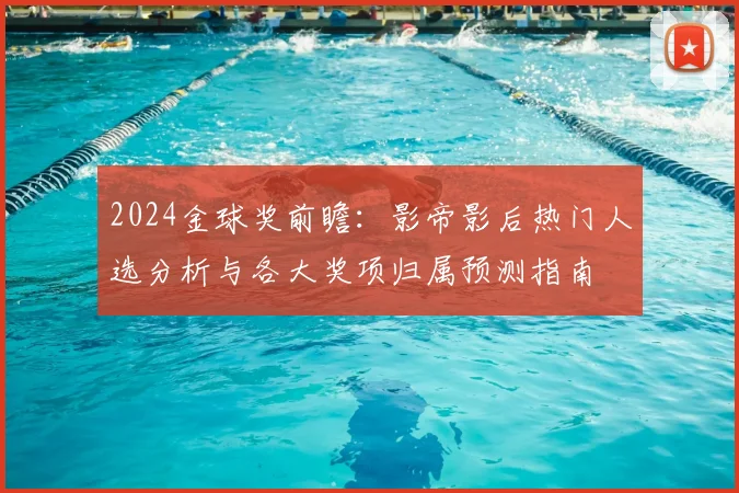2024金球奖前瞻:影帝影后热门人选分析与各大奖项归属预测指南