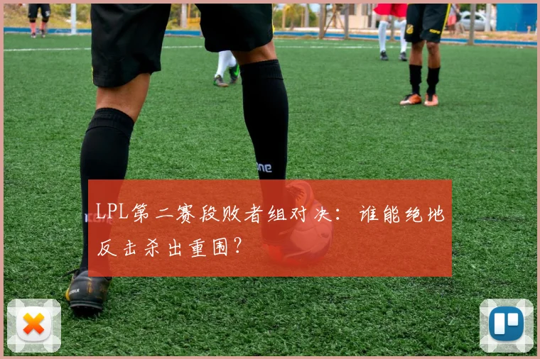 LPL第二赛段败者组对决：谁能绝地反击杀出重围？
