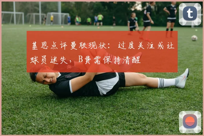 基恩点评曼联现状:过度关注或让球员迷失,B费需保持清醒