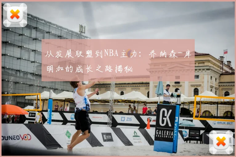 从发展联盟到NBA主力：乔纳森-库明加的成长之路揭秘