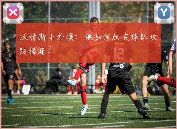 沃特斯小外援:他如何改变球队攻防格局?