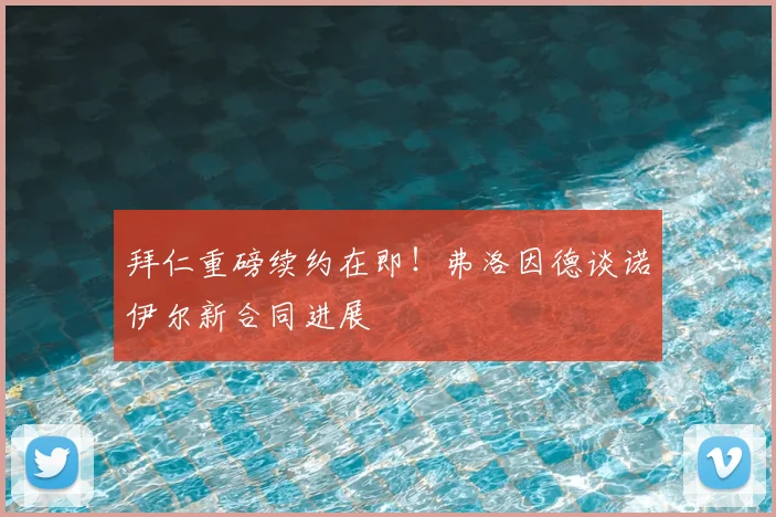 拜仁重磅续约在即!弗洛因德谈诺伊尔新合同进展