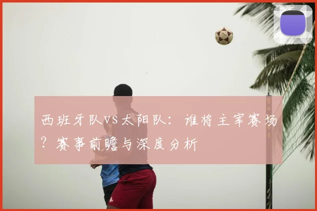 西班牙队vs太阳队：谁将主宰赛场？赛事前瞻与深度分析