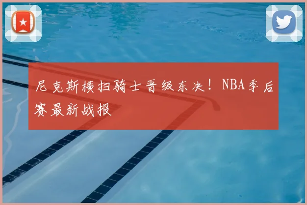 尼克斯横扫骑士晋级东决!NBA季后赛最新战报