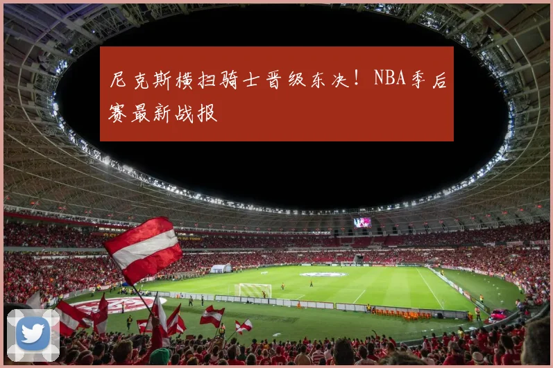 尼克斯横扫骑士晋级东决！NBA季后赛最新战报