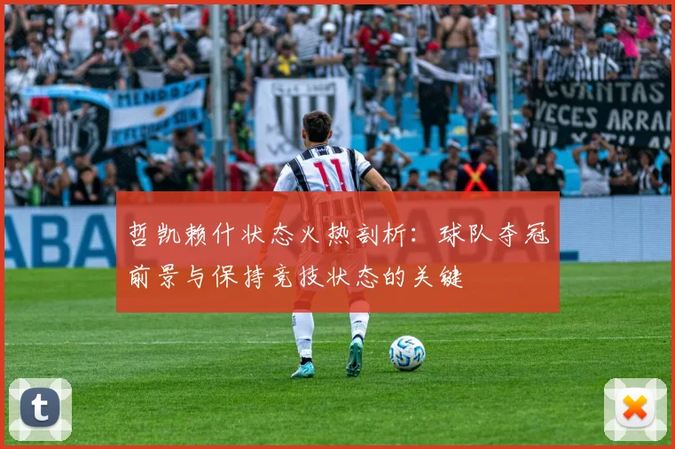哲凯赖什状态火热剖析：球队夺冠前景与保持竞技状态的关键