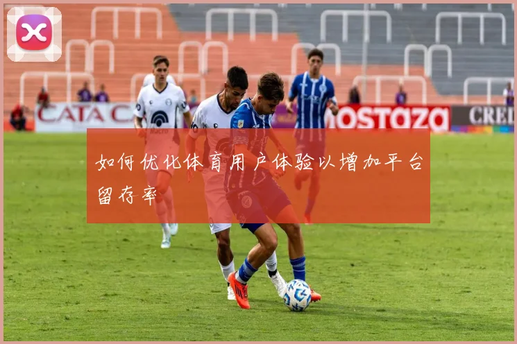 如何优化体育用户体验以增加平台留存率