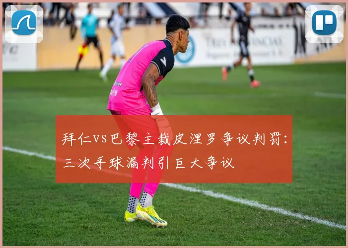 拜仁vs巴黎主裁皮涅罗争议判罚:三次手球漏判引巨大争议