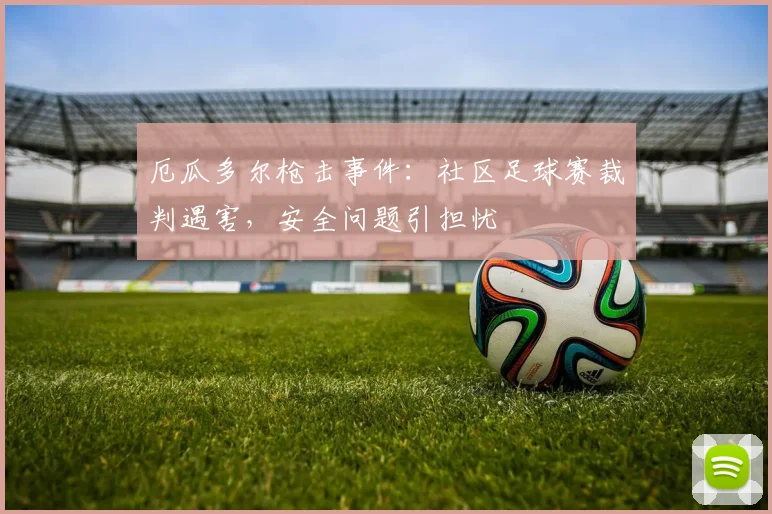 厄瓜多尔枪击事件：社区足球赛裁判遇害，安全问题引担忧