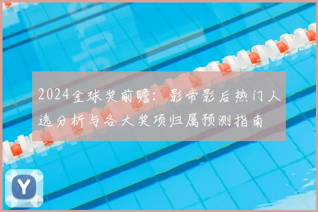 2024金球奖前瞻：影帝影后热门人选分析与各大奖项归属预测指南