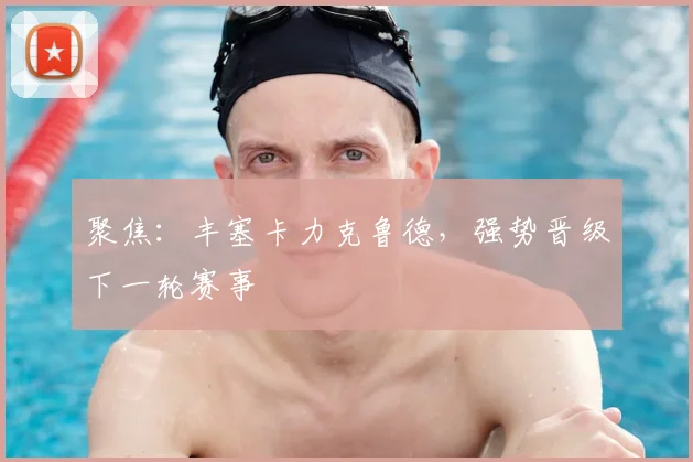 聚焦:丰塞卡力克鲁德,强势晋级下一轮赛事