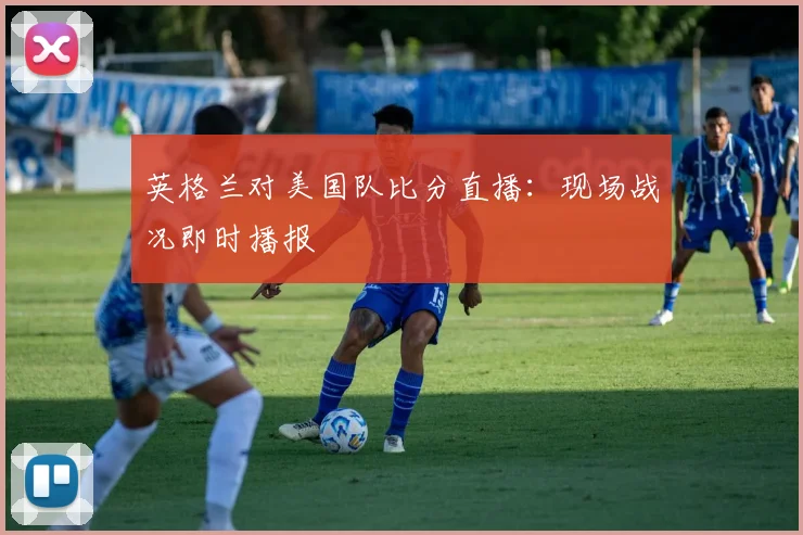 英格兰对美国队比分直播:现场战况即时播报