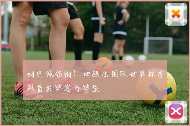 姆巴佩领衔！回顾法国队世界杯夺冠首发阵容与阵型