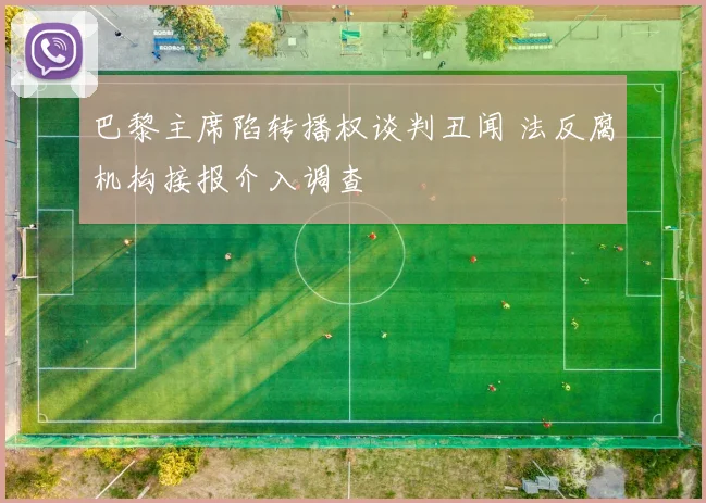 巴黎主席陷转播权谈判丑闻 法反腐机构接报介入调查